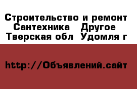 Строительство и ремонт Сантехника - Другое. Тверская обл.,Удомля г.